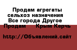 Продам агрегаты сельхоз назначения - Все города Другое » Продам   . Крым,Керчь